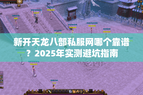 新开天龙八部私服网哪个靠谱？2025年实测避坑指南