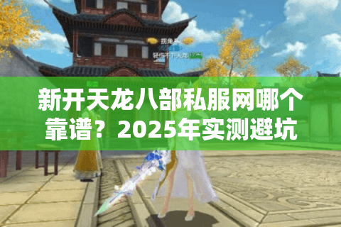 新开天龙八部私服网哪个靠谱？2025年实测避坑指南