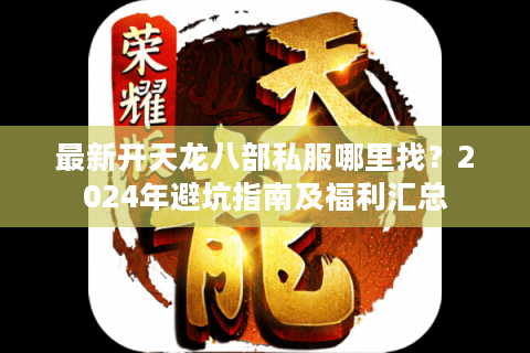 最新开天龙八部私服哪里找？2024年避坑指南及福利汇总
