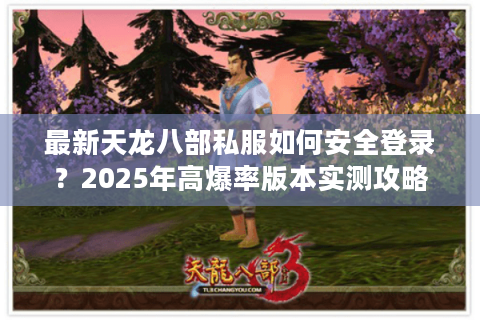 最新天龙八部私服如何安全登录？2025年高爆率版本实测攻略