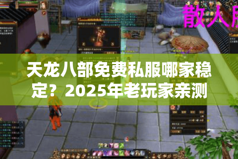 天龙八部免费私服哪家稳定？2025年老玩家亲测避坑指南