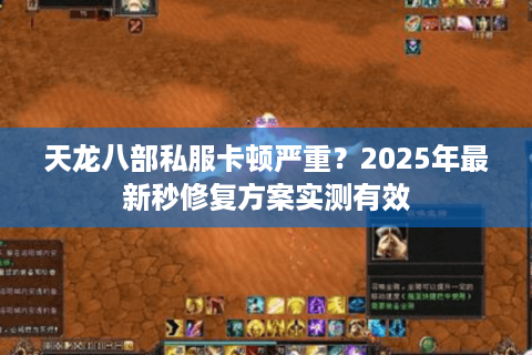 天龙八部私服卡顿严重？2025年最新秒修复方案实测有效