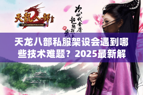 天龙八部私服架设会遇到哪些技术难题？2025最新解决方案解析
