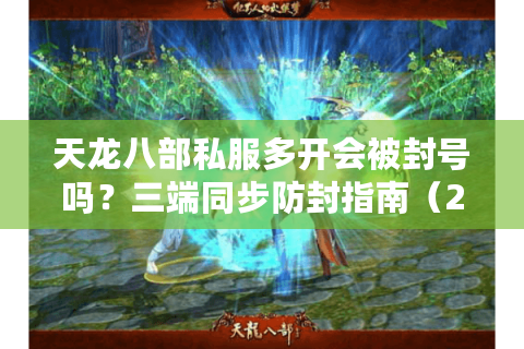 天龙八部私服多开会被封号吗？三端同步防封指南（2025新版）