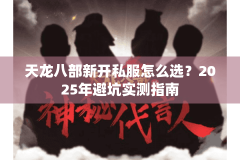 天龙八部新开私服怎么选？2025年避坑实测指南