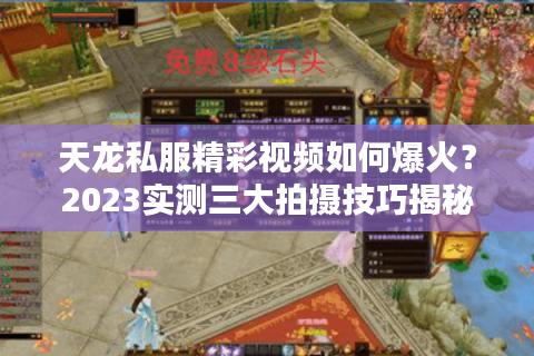 天龙私服精彩视频如何爆火？2023实测三大拍摄技巧揭秘