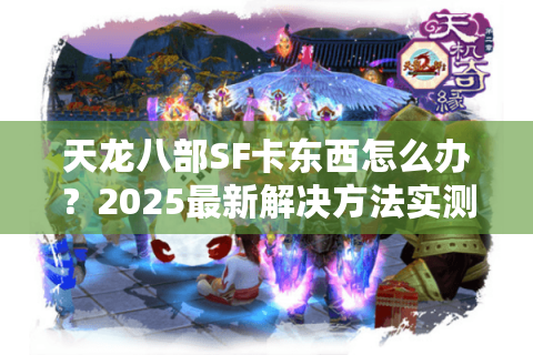 天龙八部SF卡东西怎么办？2025最新解决方法实测有效