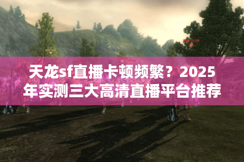 天龙sf直播卡顿频繁？2025年实测三大高清直播平台推荐