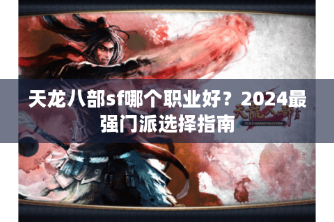 天龙八部sf哪个职业好？2024最强门派选择指南