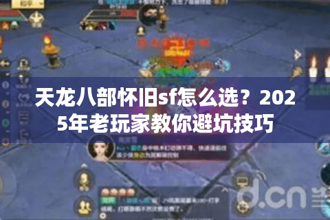 天龙八部怀旧sf怎么选?2025年老玩家教你避坑技巧 天龙八部怀旧sf怎么选?2025年老玩家教你避坑技巧