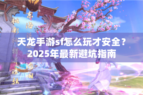 天龙手游sf怎么玩才安全？2025年最新避坑指南