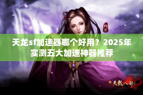 天龙sf加速器哪个好用？2025年实测五大加速神器推荐