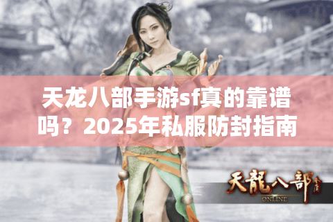 天龙八部手游sf真的靠谱吗？2025年私服防封指南大揭秘