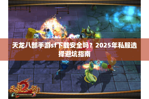 天龙八部手游sf下载安全吗？2025年私服选择避坑指南