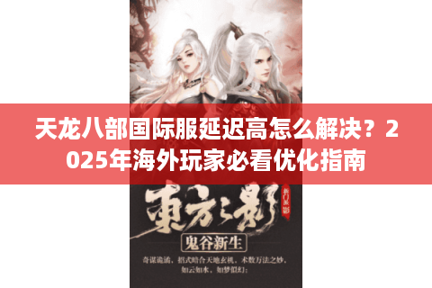 天龙八部国际服延迟高怎么解决？2025年海外玩家必看优化指南
