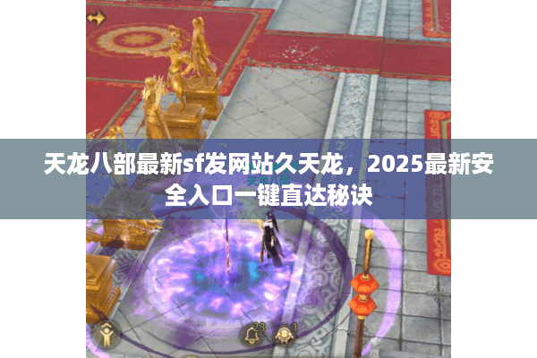 天龙八部最新sf发网站久天龙，2025最新安全入口一键直达秘诀