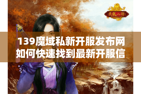 139魔域私新开服发布网如何快速找到最新开服信息？