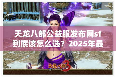 天龙八部公益服发布网sf到底该怎么选？2025年最新防踩坑指南
