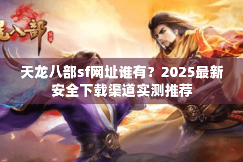 天龙八部sf网址谁有？2025最新安全下载渠道实测推荐