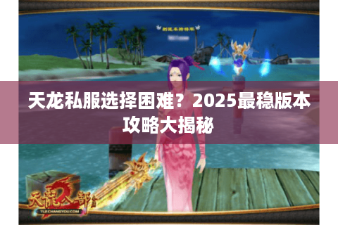 天龙私服选择困难？2025最稳版本攻略大揭秘
