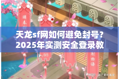 天龙sf网如何避免封号？2025年实测安全登录教程