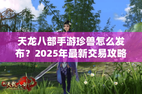 天龙八部手游珍兽怎么发布？2025年最新交易攻略大揭秘
