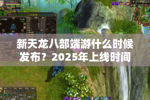 新天龙八部端游什么时候发布？2025年上线时间及预约攻略