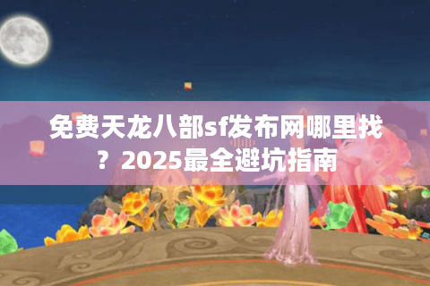免费天龙八部sf发布网哪里找？2025最全避坑指南
