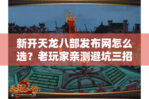 新开天龙八部发布网怎么选？老玩家亲测避坑三招