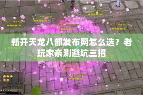 新开天龙八部发布网怎么选？老玩家亲测避坑三招