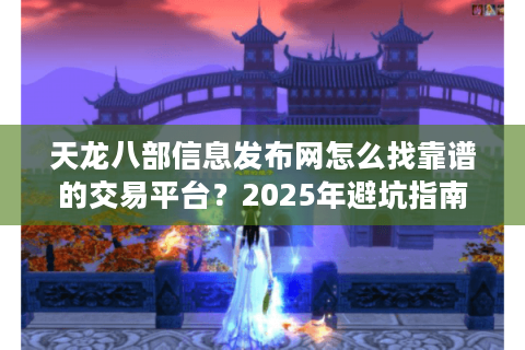 天龙八部信息发布网怎么找靠谱的交易平台？2025年避坑指南