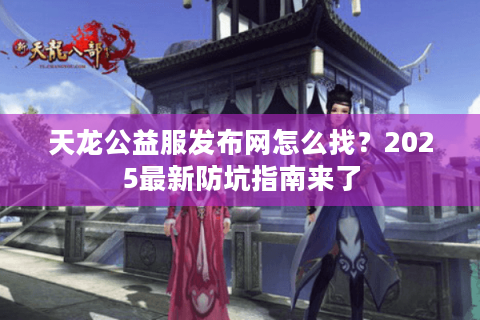 天龙公益服发布网怎么找？2025最新防坑指南来了