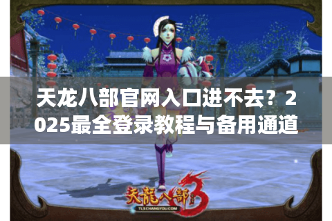 天龙八部官网入口进不去?2025最全登录教程与备用通道 天龙八部官网入口进不去?2025最全登录教程与备用通道