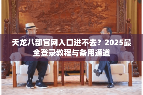 天龙八部官网入口进不去?2025最全登录教程与备用通道 天龙八部官网入口进不去?2025最全登录教程与备用通道