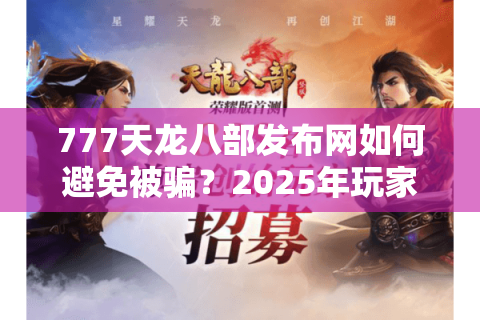 777天龙八部发布网如何避免被骗？2025年玩家必看避坑指南