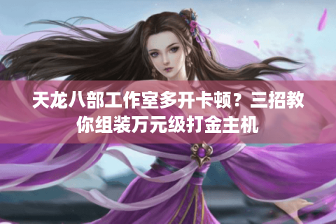 天龙八部工作室多开卡顿？三招教你组装万元级打金主机