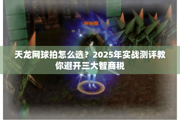 天龙网球拍怎么选?2025年实战测评教你避开三大智商税 天龙网球拍怎么选?2025年实战测评教你避开三大智商税