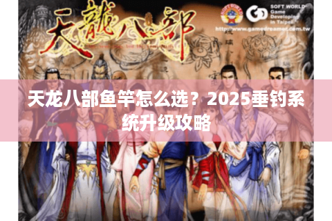 天龙八部鱼竿怎么选？2025垂钓系统升级攻略