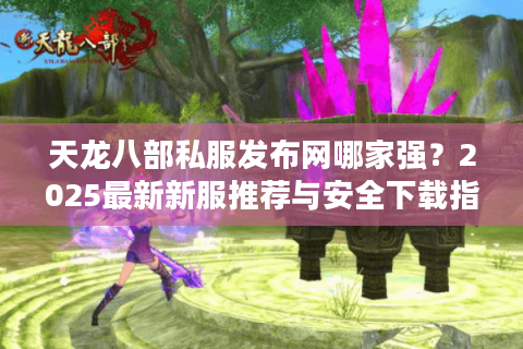 天龙八部私服发布网哪家强？2025最新新服推荐与安全下载指南