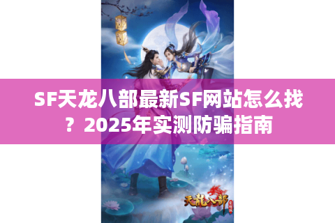 SF天龙八部最新SF网站怎么找?2025年实测防骗指南 SF天龙八部最新SF网站怎么找?2025年实测防骗指南