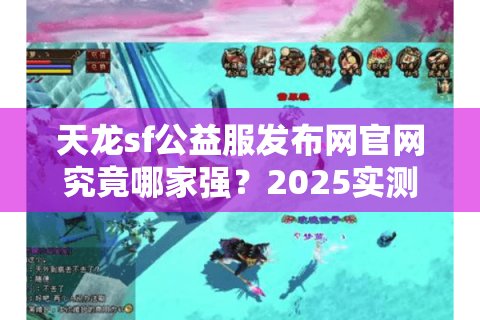 天龙sf公益服发布网官网究竟哪家强？2025实测避坑指南