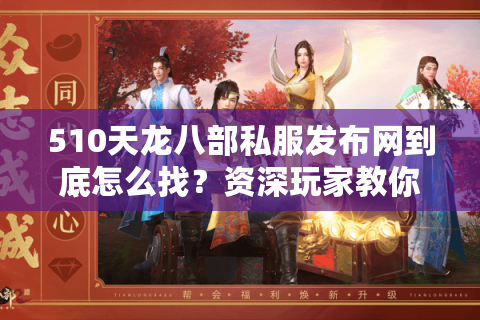510天龙八部私服发布网到底怎么找？资深玩家教你防坑秘籍