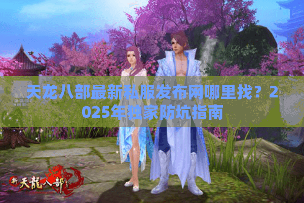 天龙八部最新私服发布网哪里找？2025年独家防坑指南