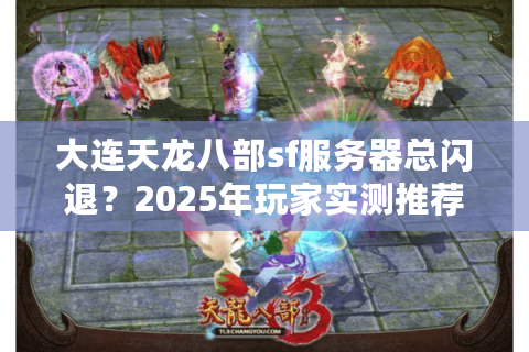大连天龙八部sf服务器总闪退？2025年玩家实测推荐稳定版本