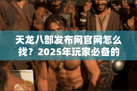 天龙八部发布网官网怎么找？2025年玩家必备的防坑指南