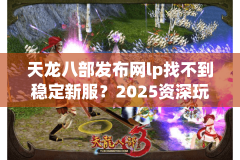 天龙八部发布网lp找不到稳定新服？2025资深玩家私藏攻略