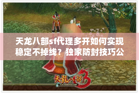 天龙八部sf代理多开如何实现稳定不掉线？独家防封技巧公开