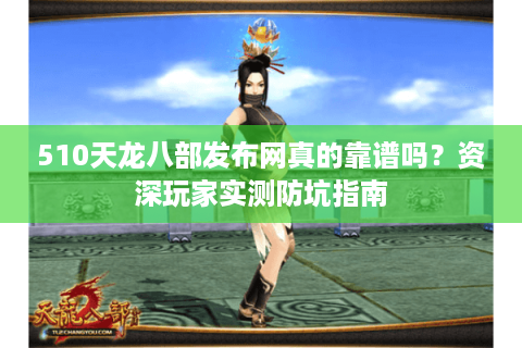 510天龙八部发布网真的靠谱吗？资深玩家实测防坑指南