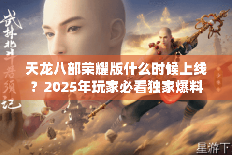 天龙八部荣耀版什么时候上线？2025年玩家必看独家爆料