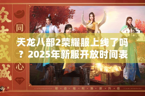 天龙八部2荣耀服上线了吗？2025年新服开放时间表解析